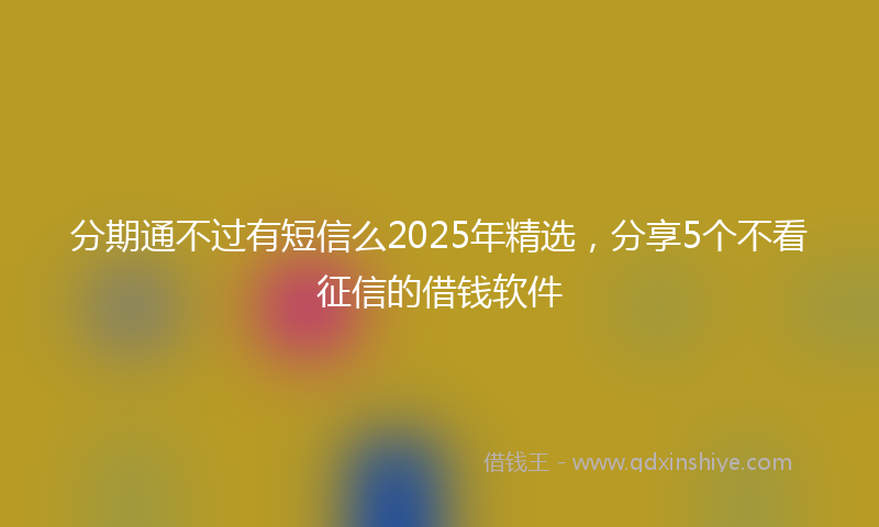 分期通不过有短信么2025年精选，分享5个不看征信的借钱软件