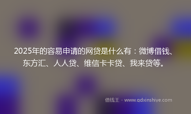 2025年的容易申请的网贷是什么有：微博借钱、东方汇、人人贷、维信卡卡贷、我来贷等。