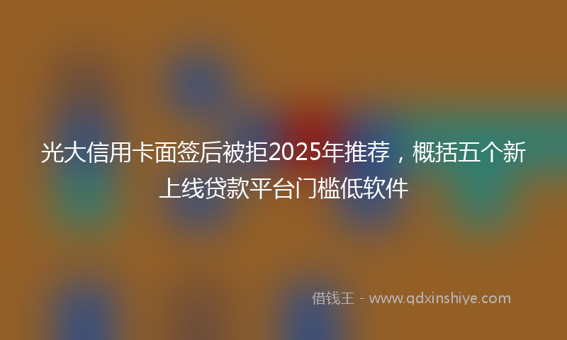 光大信用卡面签后被拒2025年推荐，概括五个新上线贷款平台门槛低软件
