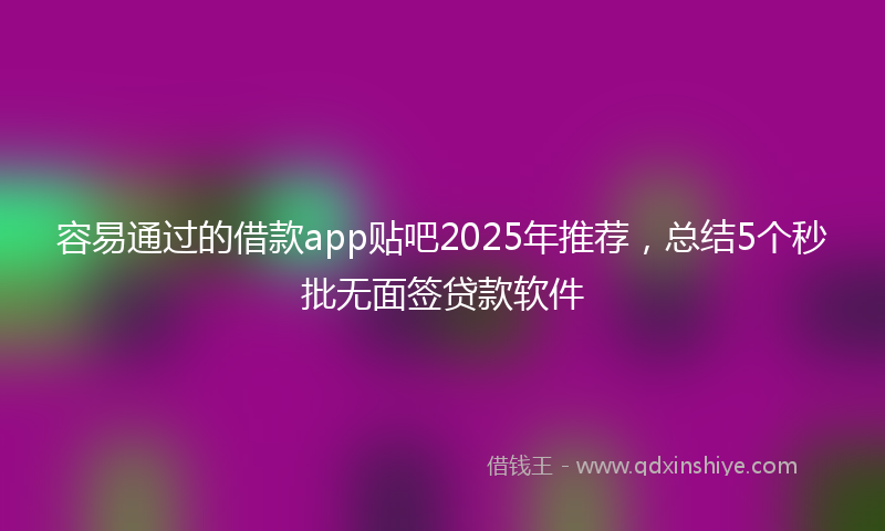 容易通过的借款app贴吧2025年推荐，总结5个秒批无面签贷款软件