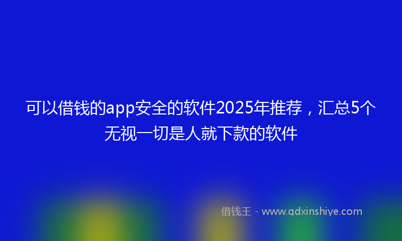 可以借钱的app安全的软件2025年推荐，汇总5个无视一切是人就下款的软件