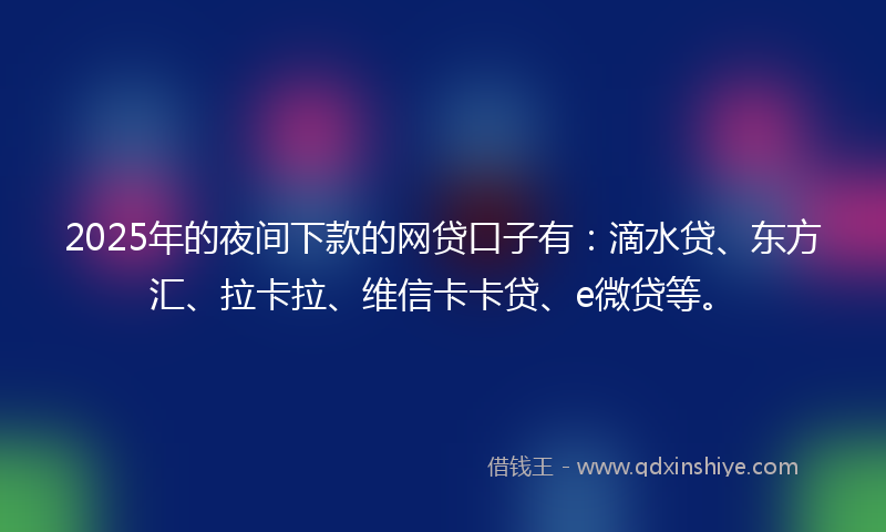 2025年的夜间下款的网贷口子有：滴水贷、东方汇、拉卡拉、维信卡卡贷、e微贷等。
