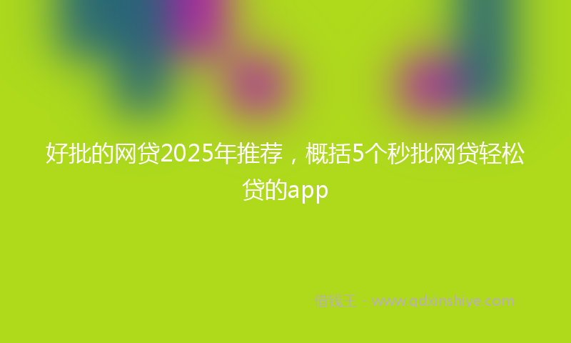 好批的网贷2025年推荐，概括5个秒批网贷轻松贷的app