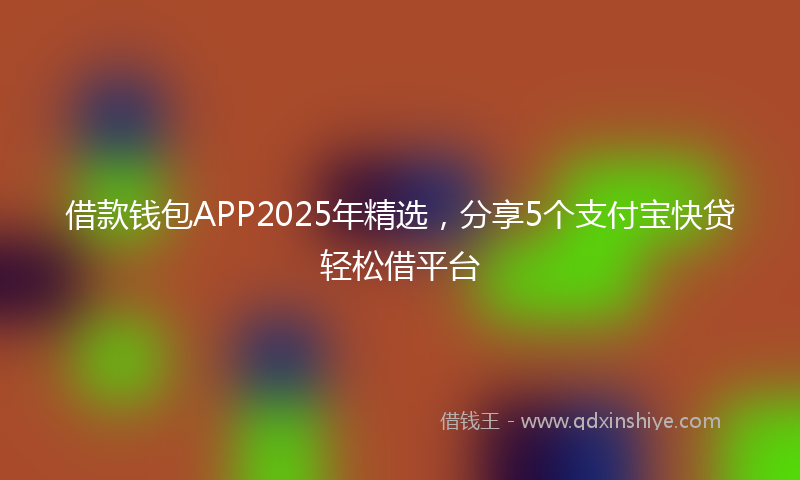 借款钱包APP2025年精选，分享5个支付宝快贷轻松借平台