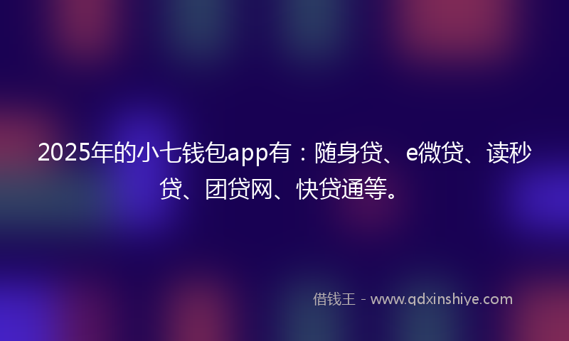 2025年的小七钱包app有：随身贷、e微贷、读秒贷、团贷网、快贷通等。
