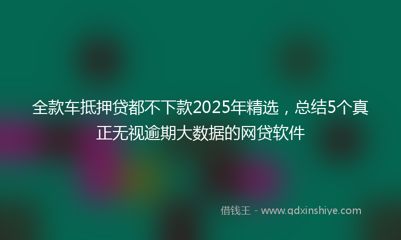 全款车抵押贷都不下款2025年精选，总结5个真正无视逾期大数据的网贷软件