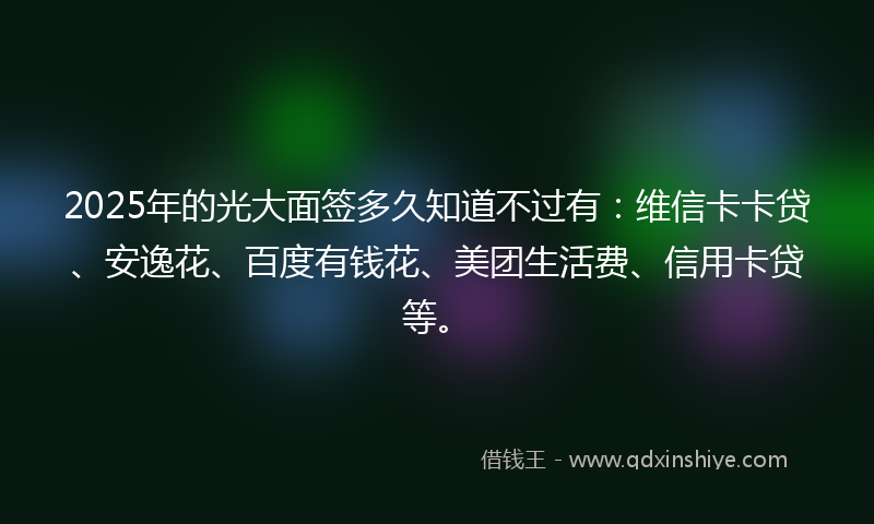 2025年的光大面签多久知道不过有：维信卡卡贷、安逸花、百度有钱花、美团生活费、信用卡贷等。