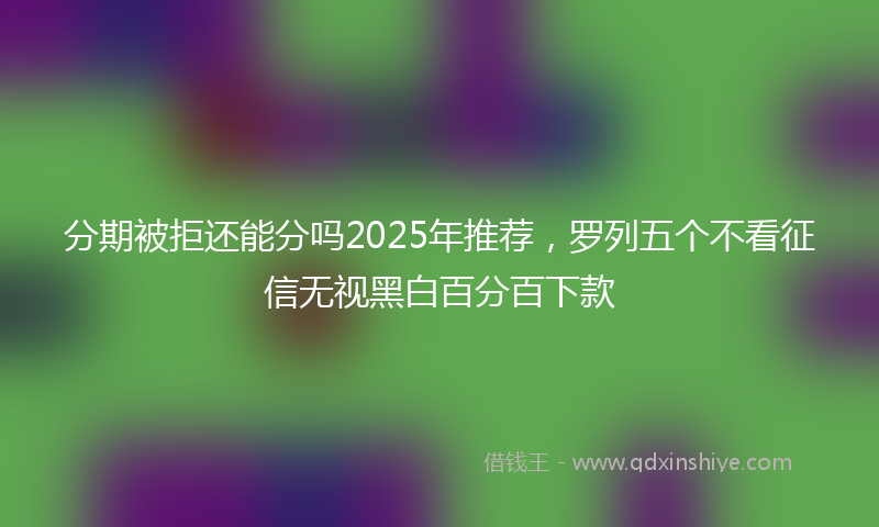 分期被拒还能分吗2025年推荐，罗列五个不看征信无视黑白百分百下款