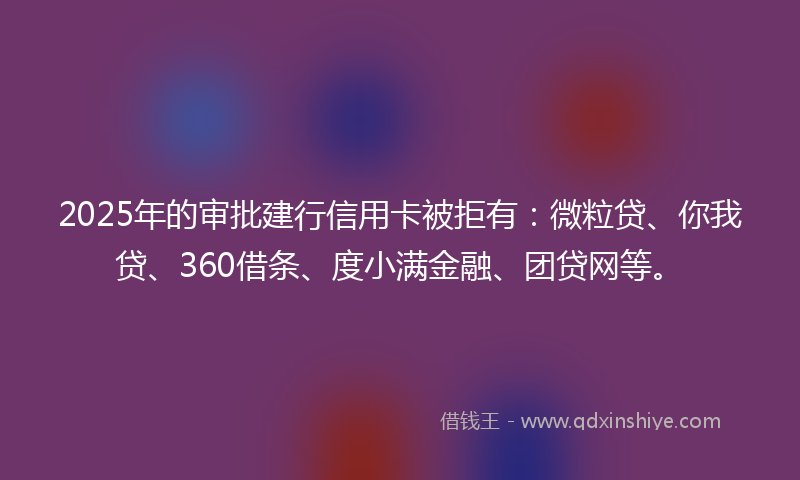 2025年的审批建行信用卡被拒有：微粒贷、你我贷、360借条、度小满金融、团贷网等。