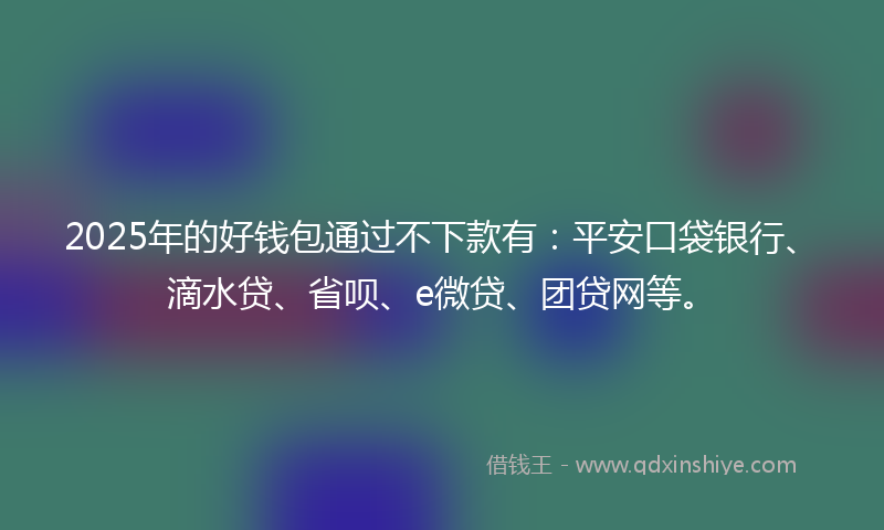 2025年的好钱包通过不下款有：平安口袋银行、滴水贷、省呗、e微贷、团贷网等。