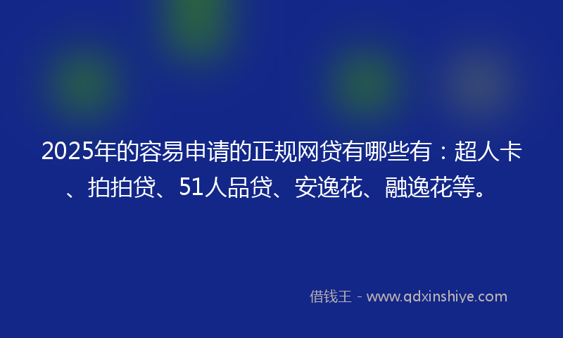 2025年的容易申请的正规网贷有哪些有：超人卡、拍拍贷、51人品贷、安逸花、融逸花等。