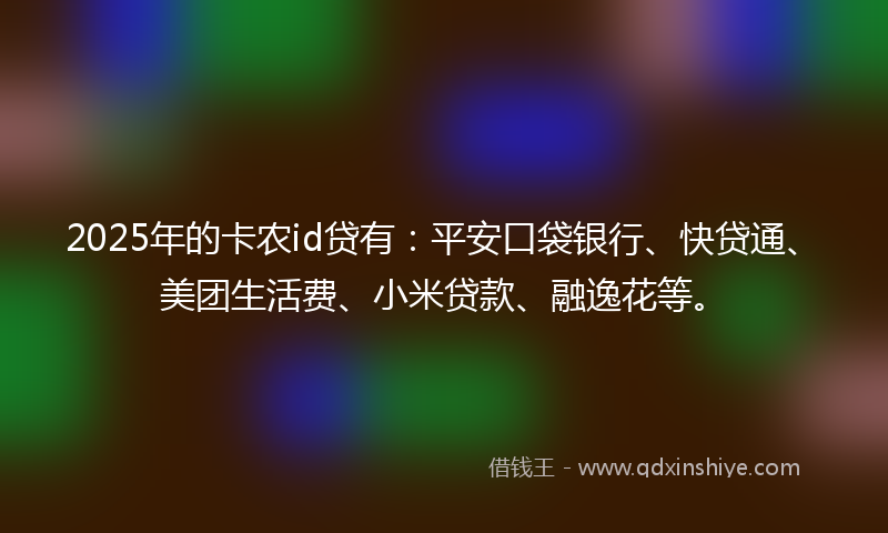 2025年的卡农id贷有：平安口袋银行、快贷通、美团生活费、小米贷款、融逸花等。