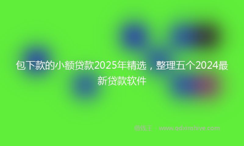 包下款的小额贷款2025年精选，整理五个2024最新贷款软件