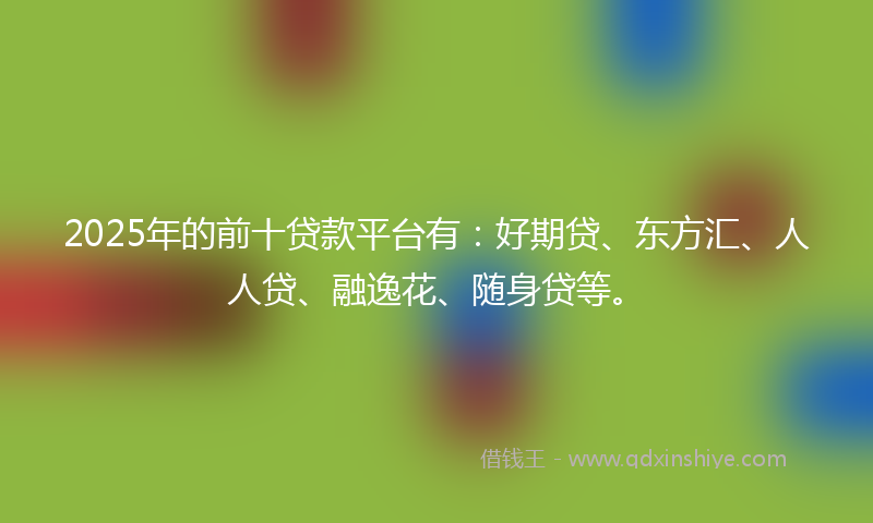 2025年的前十贷款平台有：好期贷、东方汇、人人贷、融逸花、随身贷等。