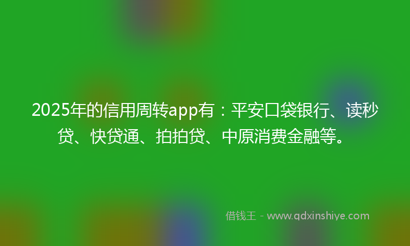 2025年的信用周转app有：平安口袋银行、读秒贷、快贷通、拍拍贷、中原消费金融等。