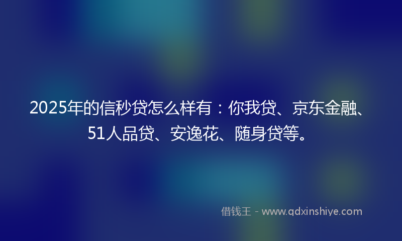 2025年的信秒贷怎么样有：你我贷、京东金融、51人品贷、安逸花、随身贷等。