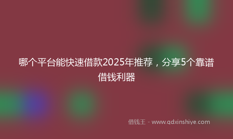 哪个平台能快速借款2025年推荐，分享5个靠谱借钱利器