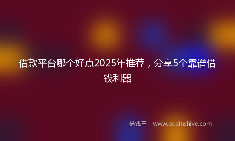 借款平台哪个好点2025年推荐，分享5个靠谱借钱利器
