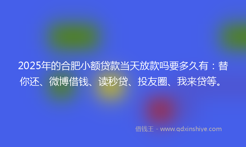 2025年的合肥小额贷款当天放款吗要多久有：替你还、微博借钱、读秒贷、投友圈、我来贷等。