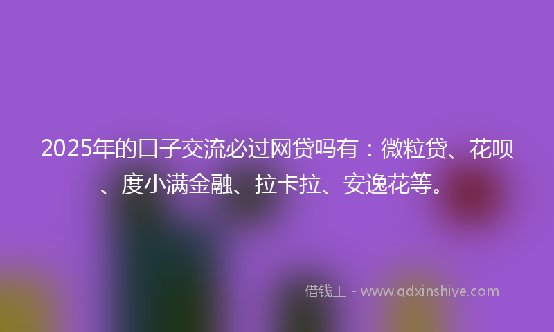 2025年的口子交流必过网贷吗有：微粒贷、花呗、度小满金融、拉卡拉、安逸花等。