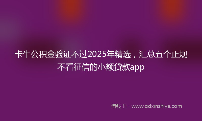卡牛公积金验证不过2025年精选，汇总五个正规不看征信的小额贷款app