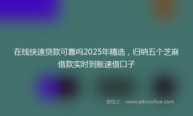 在线快速贷款可靠吗2025年精选，归纳五个芝麻借款实时到账速借口子