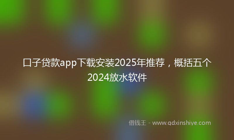 口子贷款app下载安装2025年推荐，概括五个2024放水软件