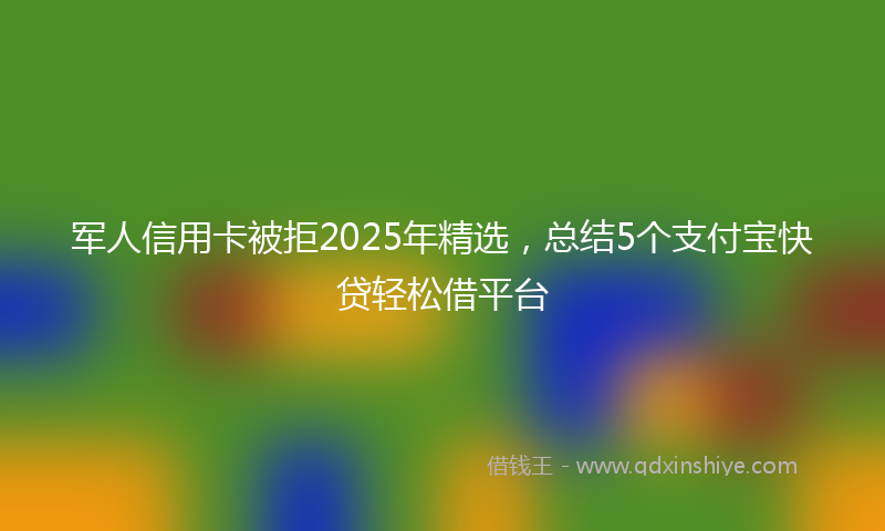 军人信用卡被拒2025年精选，总结5个支付宝快贷轻松借平台