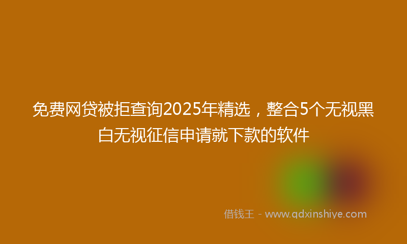 免费网贷被拒查询2025年精选，整合5个无视黑白无视征信申请就下款的软件