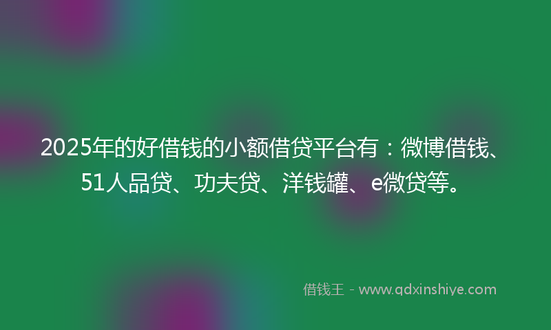 2025年的好借钱的小额借贷平台有：微博借钱、51人品贷、功夫贷、洋钱罐、e微贷等。
