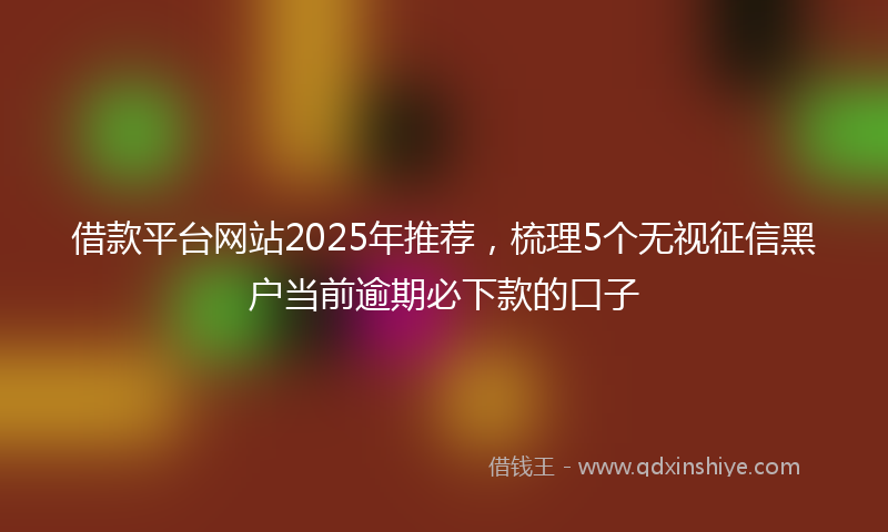 借款平台网站2025年推荐，梳理5个无视征信黑户当前逾期必下款的口子