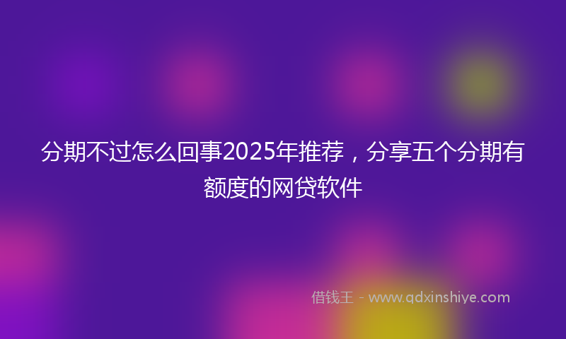 分期不过怎么回事2025年推荐，分享五个分期有额度的网贷软件