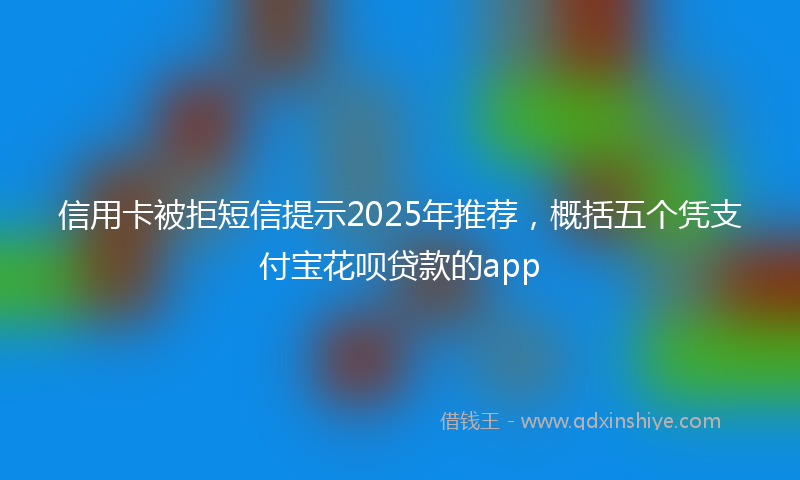 信用卡被拒短信提示2025年推荐，概括五个凭支付宝花呗贷款的app