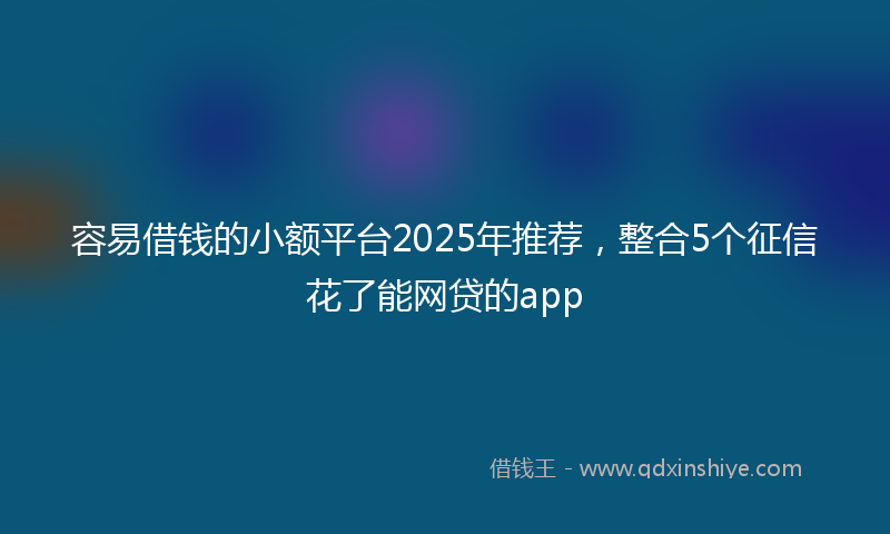 容易借钱的小额平台2025年推荐，整合5个征信花了能网贷的app