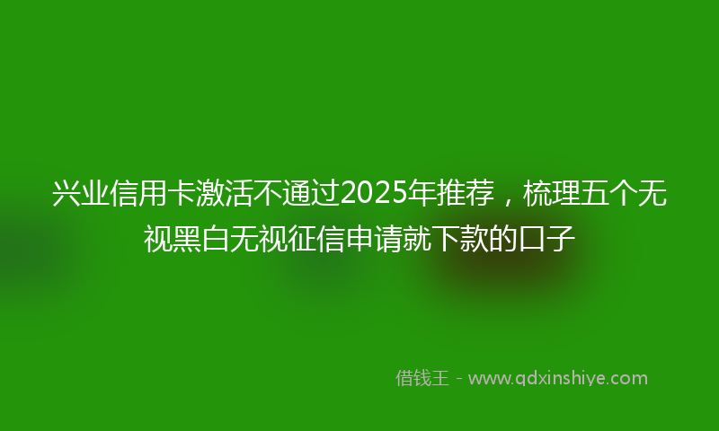 兴业信用卡激活不通过2025年推荐，梳理五个无视黑白无视征信申请就下款的口子