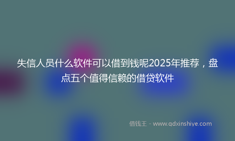 失信人员什么软件可以借到钱呢2025年推荐，盘点五个值得信赖的借贷软件