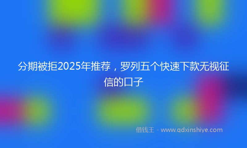 分期被拒2025年推荐，罗列五个快速下款无视征信的口子