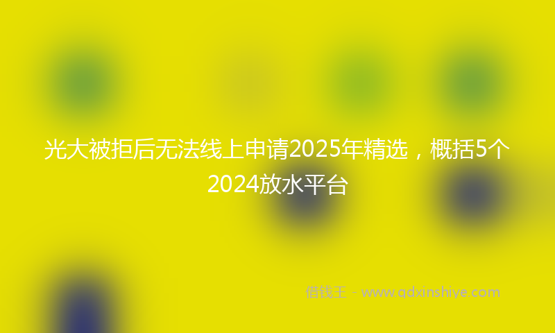 光大被拒后无法线上申请2025年精选，概括5个2024放水平台