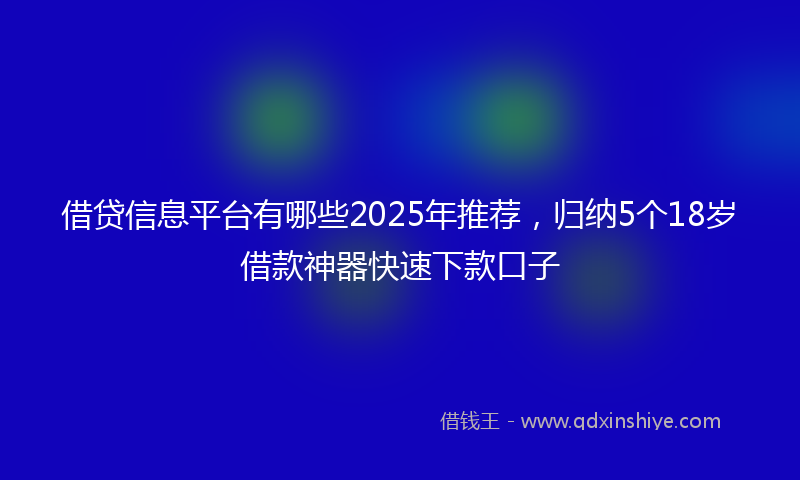 借贷信息平台有哪些2025年推荐，归纳5个18岁借款神器快速下款口子