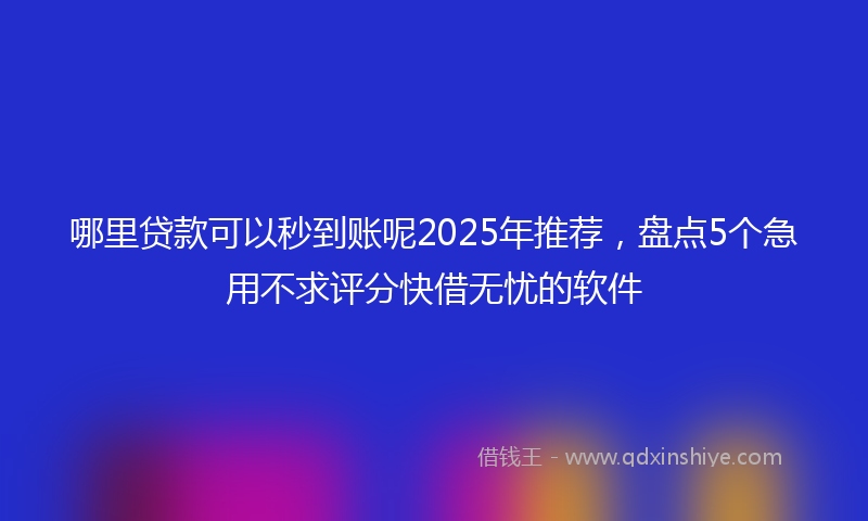 哪里贷款可以秒到账呢2025年推荐，盘点5个急用不求评分快借无忧的软件