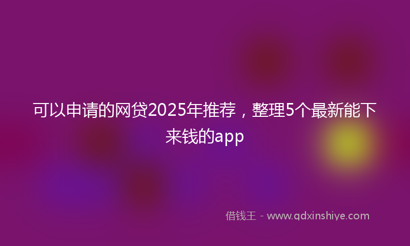 可以申请的网贷2025年推荐，整理5个最新能下来钱的app