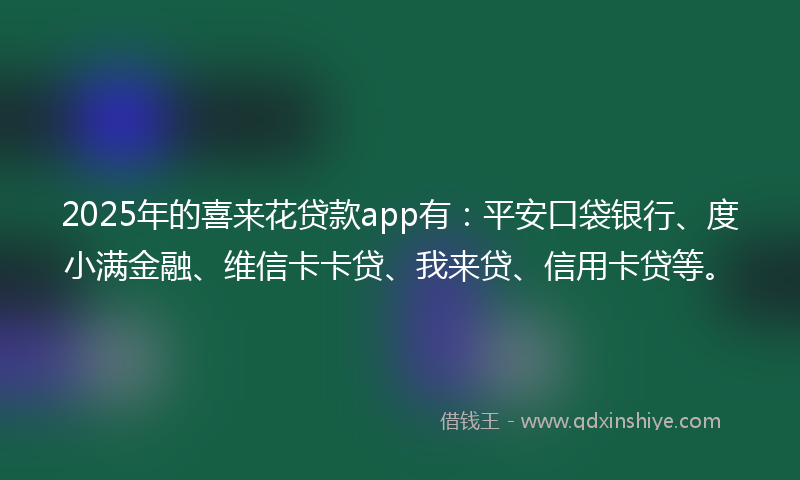 2025年的喜来花贷款app有：平安口袋银行、度小满金融、维信卡卡贷、我来贷、信用卡贷等。