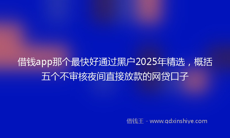 借钱app那个最快好通过黑户2025年精选，概括五个不审核夜间直接放款的网贷口子