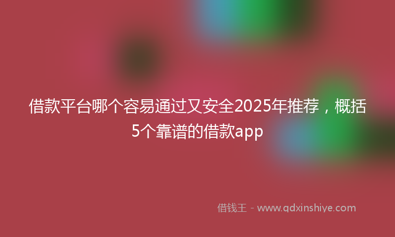 借款平台哪个容易通过又安全2025年推荐，概括5个靠谱的借款app