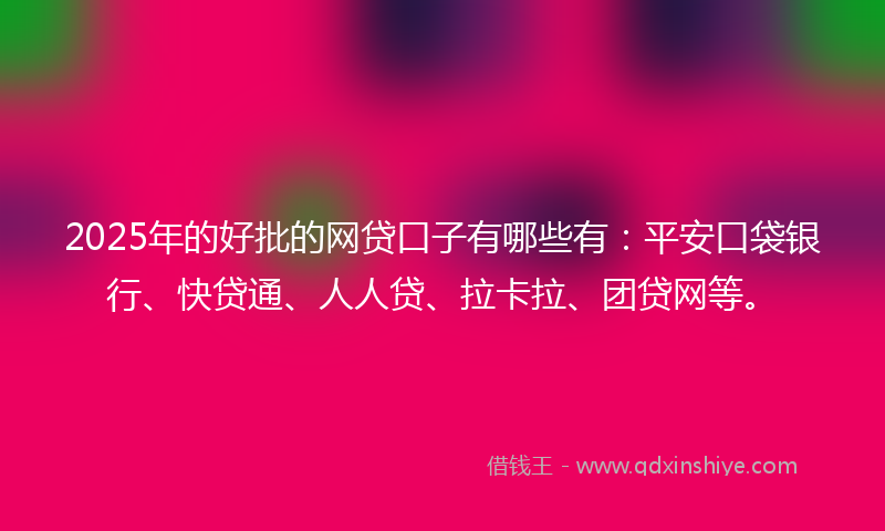 2025年的好批的网贷口子有哪些有：平安口袋银行、快贷通、人人贷、拉卡拉、团贷网等。