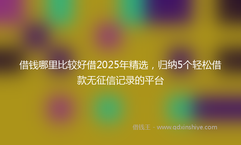 借钱哪里比较好借2025年精选，归纳5个轻松借款无征信记录的平台