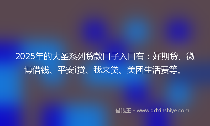2025年的大圣系列贷款口子入口有：好期贷、微博借钱、平安i贷、我来贷、美团生活费等。