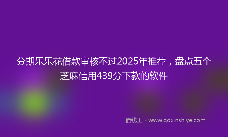 分期乐乐花借款审核不过2025年推荐，盘点五个芝麻信用439分下款的软件