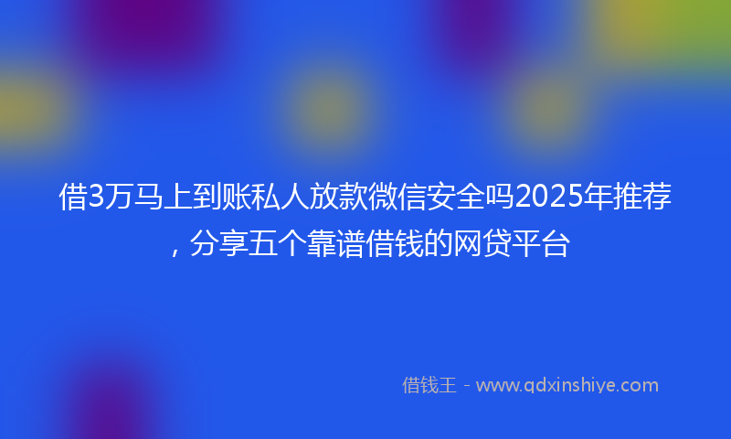 借3万马上到账私人放款微信安全吗2025年推荐，分享五个靠谱借钱的网贷平台