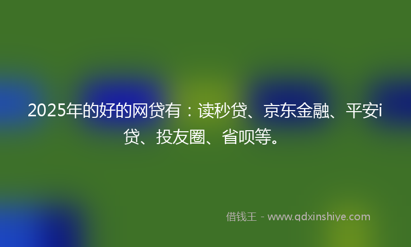2025年的好的网贷有：读秒贷、京东金融、平安i贷、投友圈、省呗等。